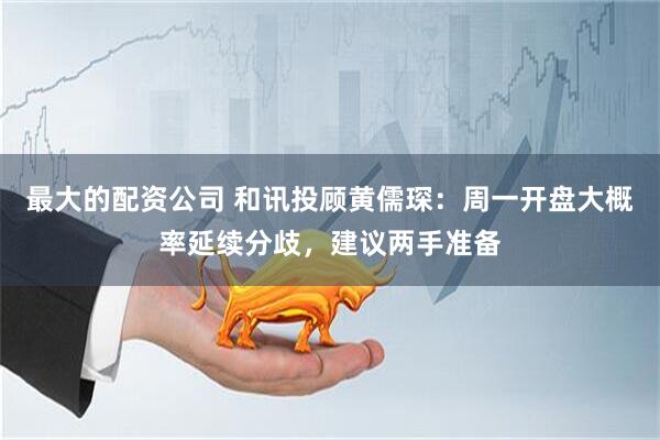 最大的配资公司 和讯投顾黄儒琛：周一开盘大概率延续分歧，建议两手准备