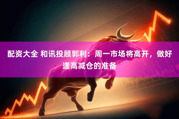 配资大全 和讯投顾郭利：周一市场将高开，做好逢高减仓的准备