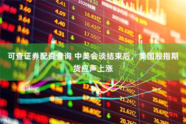 可查证券配资查询 中美会谈结束后，美国股指期货应声上涨