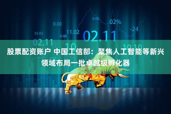 股票配资账户 中国工信部：聚焦人工智能等新兴领域布局一批卓越级孵化器
