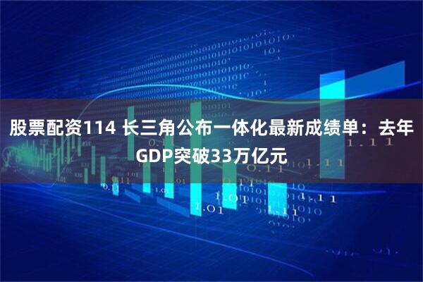 股票配资114 长三角公布一体化最新成绩单：去年GDP突破33万亿元