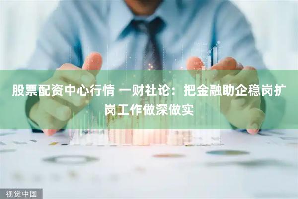 股票配资中心行情 一财社论：把金融助企稳岗扩岗工作做深做实