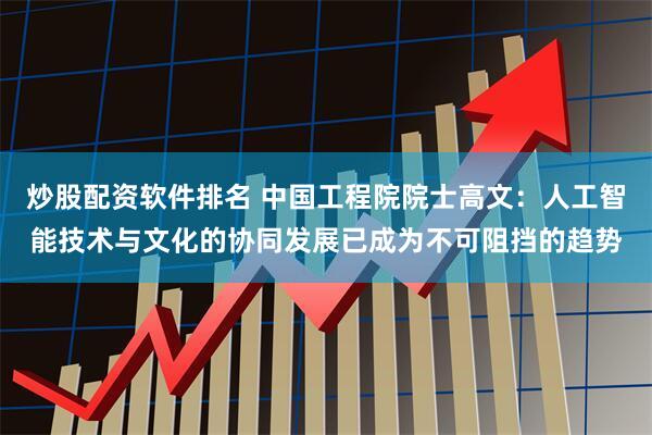 炒股配资软件排名 中国工程院院士高文：人工智能技术与文化的协同发展已成为不可阻挡的趋势
