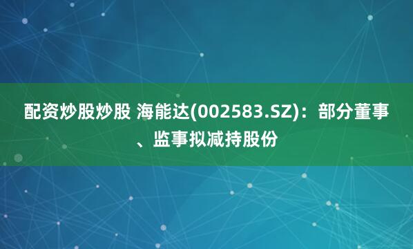 配资炒股炒股 海能达(002583.SZ)：部分董事、监事拟减持股份
