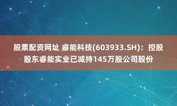股票配资网址 睿能科技(603933.SH)：控股股东睿能实业已减持145万股公司股份