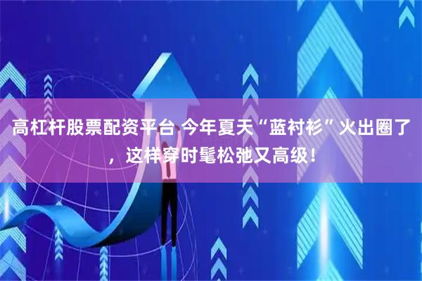 高杠杆股票配资平台 今年夏天“蓝衬衫”火出圈了，这样穿时髦松弛又高级！