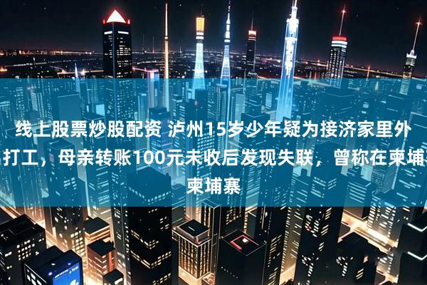 线上股票炒股配资 泸州15岁少年疑为接济家里外出打工，母亲转账100元未收后发现失联，曾称在柬埔寨