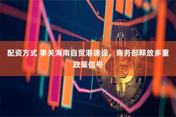 配资方式 事关海南自贸港建设，商务部释放多重政策信号