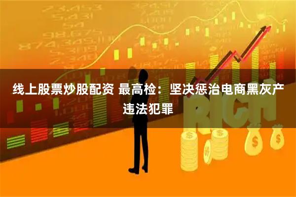 线上股票炒股配资 最高检：坚决惩治电商黑灰产违法犯罪