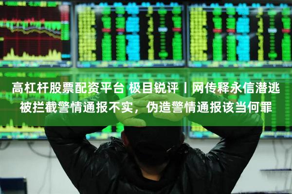 高杠杆股票配资平台 极目锐评丨网传释永信潜逃被拦截警情通报不实，伪造警情通报该当何罪