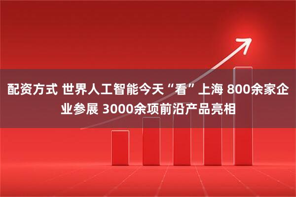配资方式 世界人工智能今天“看”上海 800余家企业参展 3000余项前沿产品亮相