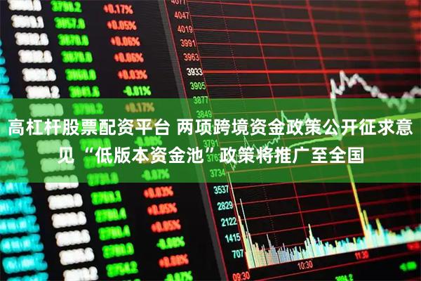 高杠杆股票配资平台 两项跨境资金政策公开征求意见 “低版本资金池”政策将推广至全国