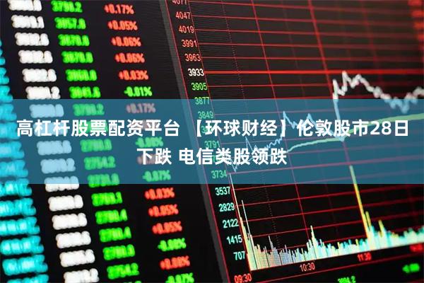 高杠杆股票配资平台 【环球财经】伦敦股市28日下跌 电信类股领跌