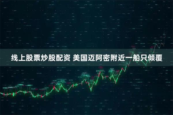 线上股票炒股配资 美国迈阿密附近一船只倾覆
