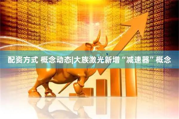 配资方式 概念动态|大族激光新增“减速器”概念