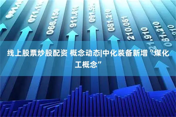 线上股票炒股配资 概念动态|中化装备新增“煤化工概念”