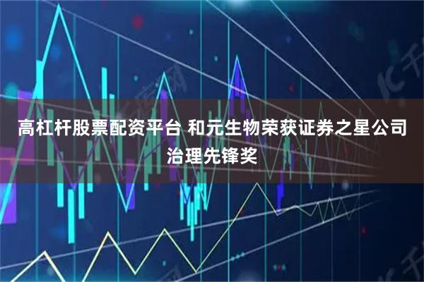 高杠杆股票配资平台 和元生物荣获证券之星公司治理先锋奖