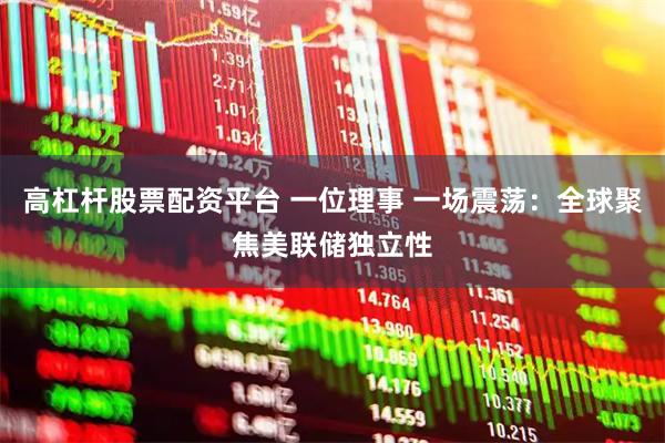 高杠杆股票配资平台 一位理事 一场震荡：全球聚焦美联储独立性