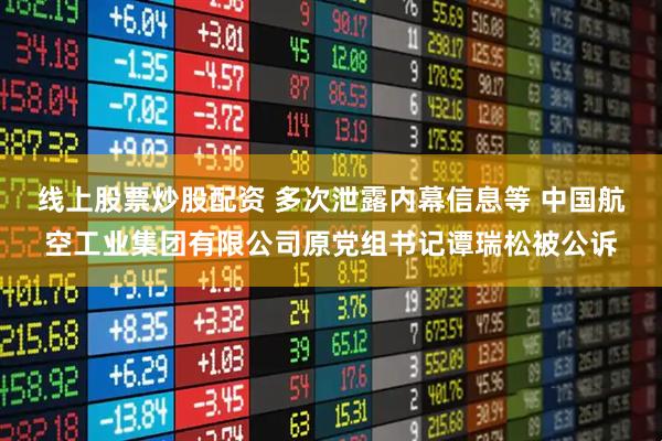 线上股票炒股配资 多次泄露内幕信息等 中国航空工业集团有限公司原党组书记谭瑞松被公诉