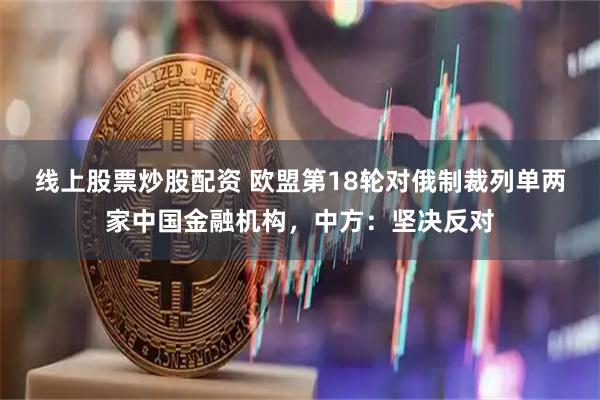 线上股票炒股配资 欧盟第18轮对俄制裁列单两家中国金融机构，中方：坚决反对
