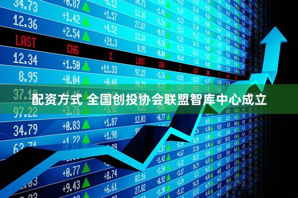 配资方式 全国创投协会联盟智库中心成立