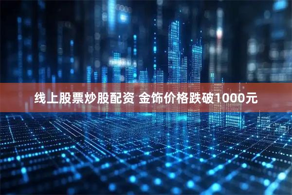 线上股票炒股配资 金饰价格跌破1000元