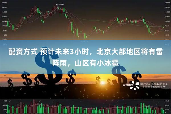 配资方式 预计未来3小时，北京大部地区将有雷阵雨，山区有小冰雹