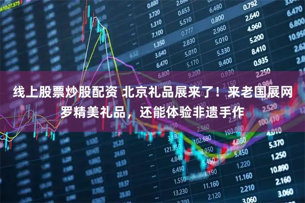 线上股票炒股配资 北京礼品展来了！来老国展网罗精美礼品，还能体验非遗手作