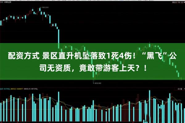 配资方式 景区直升机坠落致1死4伤！“黑飞”公司无资质，竟敢带游客上天？！