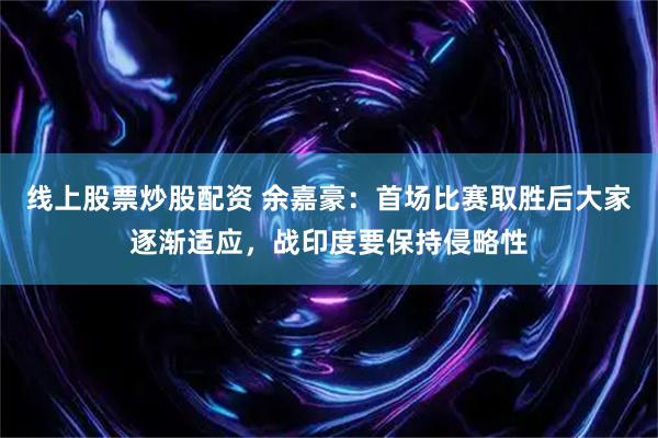 线上股票炒股配资 余嘉豪：首场比赛取胜后大家逐渐适应，战印度要保持侵略性