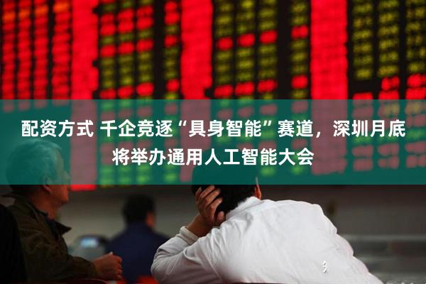 配资方式 千企竞逐“具身智能”赛道，深圳月底将举办通用人工智能大会