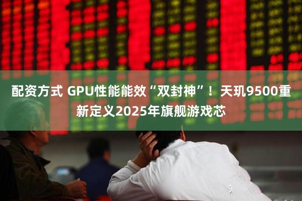 配资方式 GPU性能能效“双封神”！天玑9500重新定义2025年旗舰游戏芯