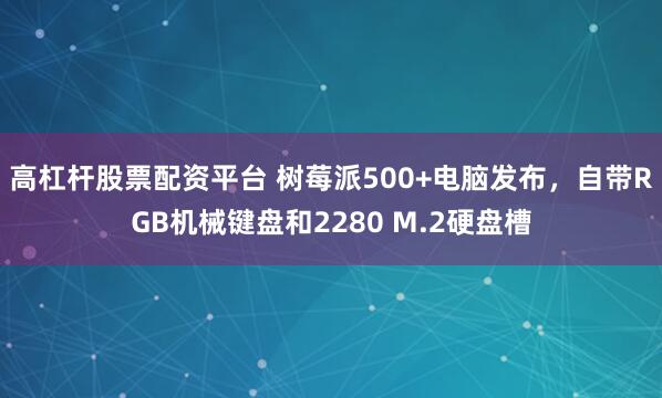 高杠杆股票配资平台 树莓派500+电脑发布，自带RGB机械键盘和2280 M.2硬盘槽