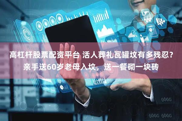 高杠杆股票配资平台 活人葬礼瓦罐坟有多残忍？亲手送60岁老母入坟，送一餐砌一块砖