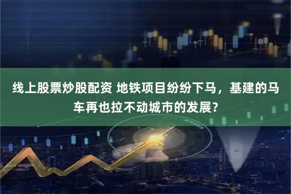 线上股票炒股配资 地铁项目纷纷下马，基建的马车再也拉不动城市的发展？
