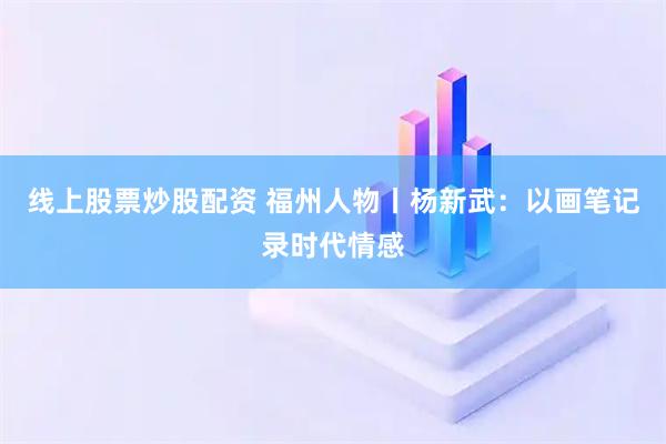 线上股票炒股配资 福州人物丨杨新武:以画笔记录时代情感