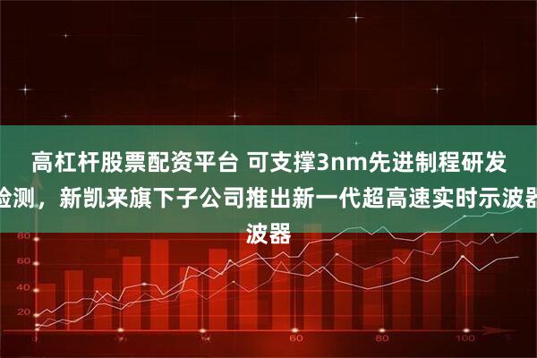 高杠杆股票配资平台 可支撑3nm先进制程研发检测,新凯来旗下子公司推出新一代超高速实时示波器
