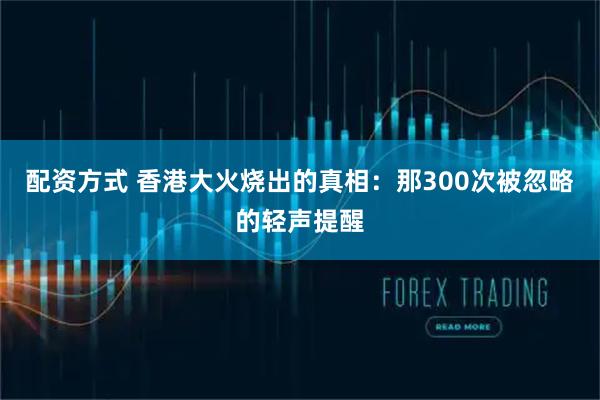 配资方式 香港大火烧出的真相:那300次被忽略的轻声提醒
