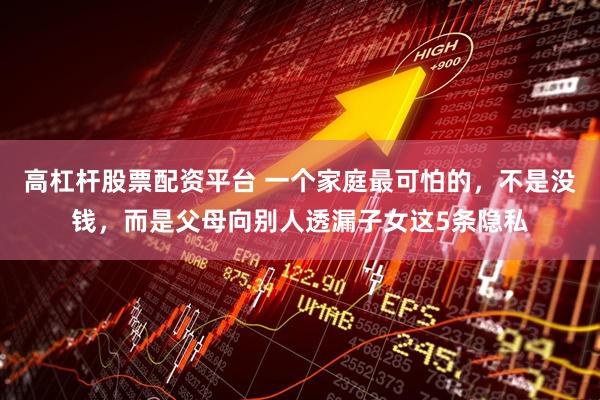 高杠杆股票配资平台 一个家庭最可怕的,不是没钱,而是父母向别人透漏子女这5条隐私