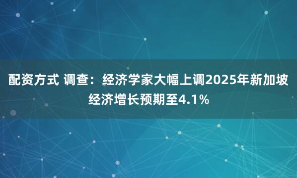 配资方式 调查：经济学家大幅上调2025年新加坡经济增长预期至4.1%