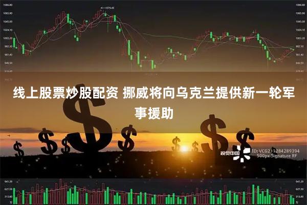 线上股票炒股配资 挪威将向乌克兰提供新一轮军事援助