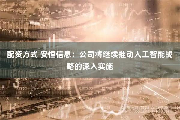 配资方式 安恒信息：公司将继续推动人工智能战略的深入实施