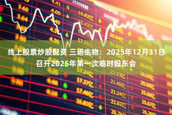 线上股票炒股配资 三诺生物：2025年12月31日召开2025年第一次临时股东会