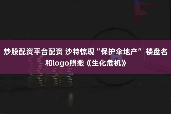 炒股配资平台配资 沙特惊现“保护伞地产” 楼盘名和logo照搬《生化危机》