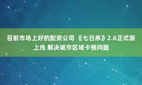 目前市场上好的配资公司 《七日杀》2.6正式版上线 解决城市区域卡顿问题