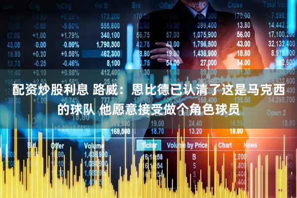 配资炒股利息 路威：恩比德已认清了这是马克西的球队 他愿意接受做个角色球员