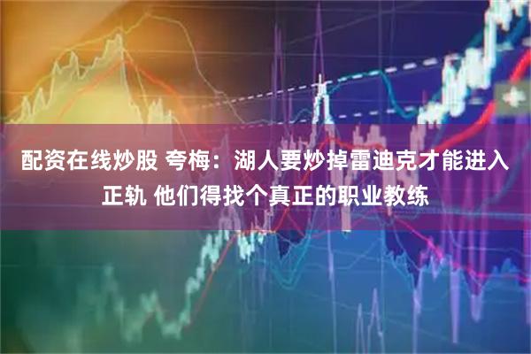 配资在线炒股 夸梅：湖人要炒掉雷迪克才能进入正轨 他们得找个真正的职业教练