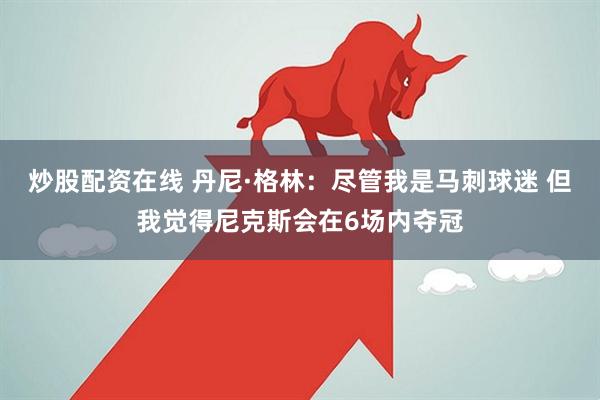 炒股配资在线 丹尼·格林：尽管我是马刺球迷 但我觉得尼克斯会在6场内夺冠