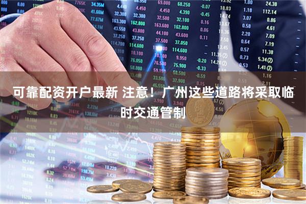 可靠配资开户最新 注意！广州这些道路将采取临时交通管制