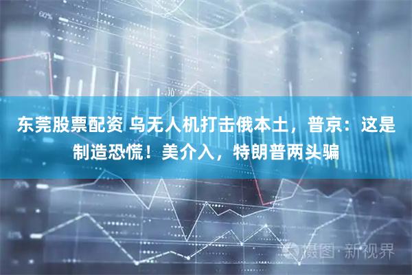 东莞股票配资 乌无人机打击俄本土，普京：这是制造恐慌！美介入，特朗普两头骗